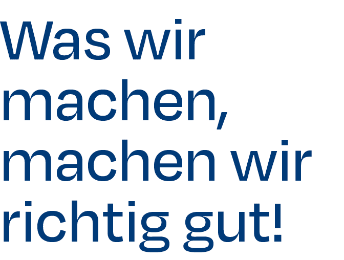 Was wir machen, machen wir richtig gut!